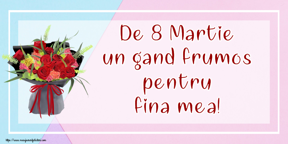 Felicitari de 8 Martie pentru Fina - De 8 Martie un gand frumos pentru fina mea!