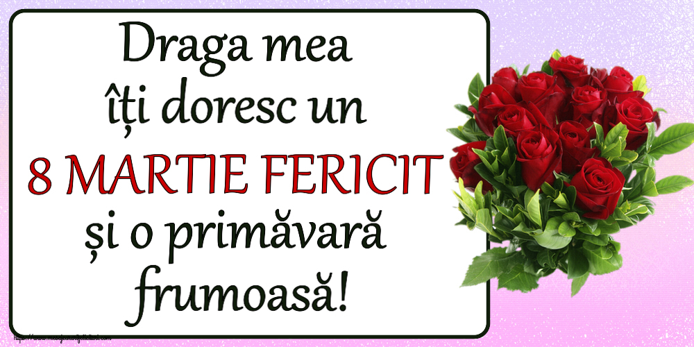 Felicitari de 8 Martie pentru Iubita - Draga mea îți doresc un 8 MARTIE FERICIT și o primăvară frumoasă! ~ trandafiri roșii
