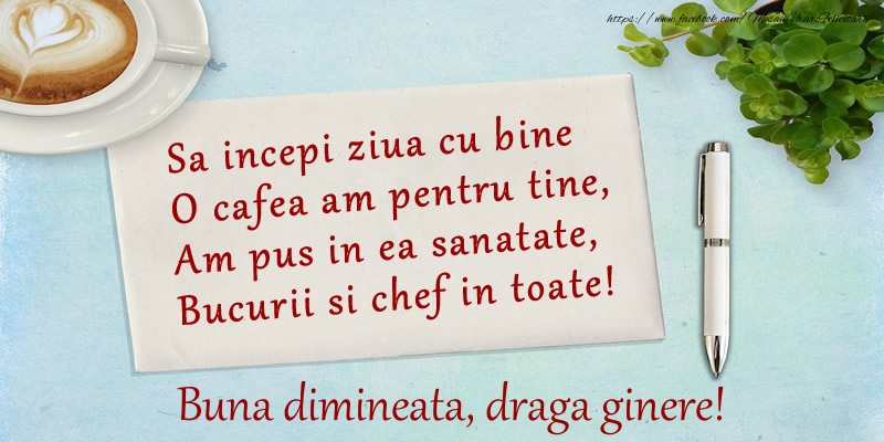 Felicitari de buna dimineata pentru Ginere - Sa incepi ziua cu bine O cafea am pentru tine, Am pus in ea sanatate, Bucurii si chef in toate! Buna dimineata draga ginere!