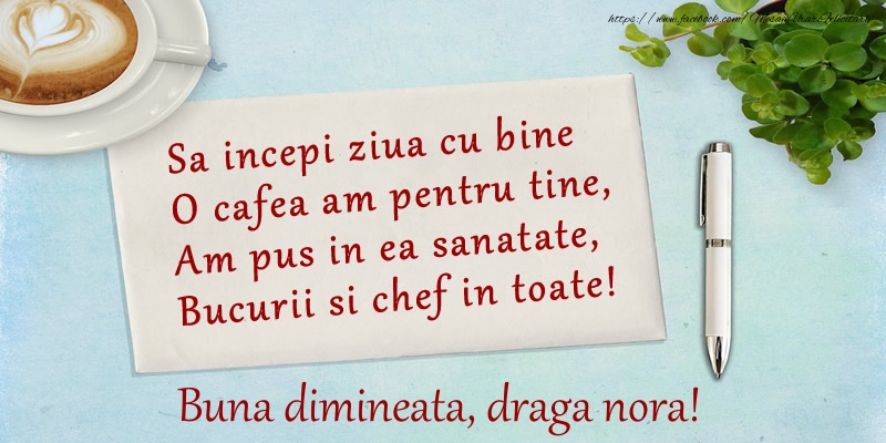 Felicitari de buna dimineata pentru Nora - Sa incepi ziua cu bine O cafea am pentru tine, Am pus in ea sanatate, Bucurii si chef in toate! Buna dimineata draga nora!