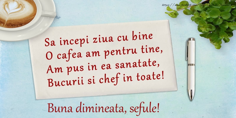 Buna dimineata Sa incepi ziua cu bine O cafea am pentru tine, Am pus in ea sanatate, Bucurii si chef in toate! Buna dimineata sefule!