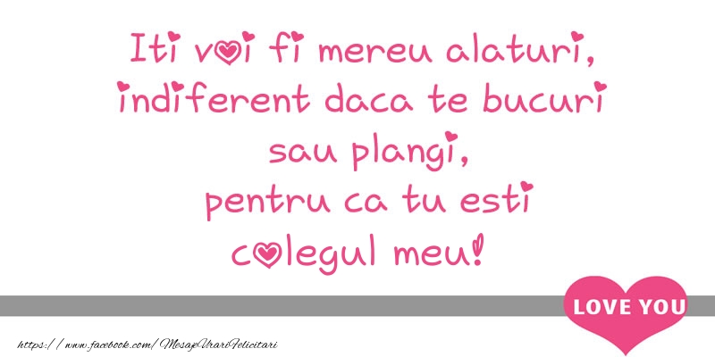 Felicitari de dragoste pentru Coleg - Iti voi fi mereu alaturi, indiferent daca te bucuri  sau plangi, pentru ca tu esti colegul meu!