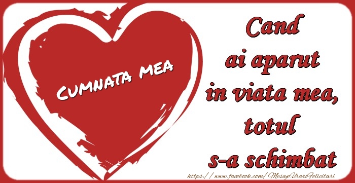 Felicitari de dragoste pentru Cumnata - Cumnata mea Cand ai aparut in viata mea, totul  s-a schimbat
