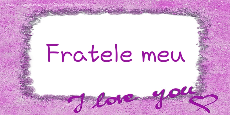 Felicitari de dragoste pentru Frate - Fratele meu I love you!