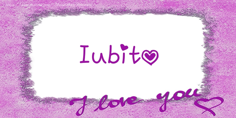 Felicitari de dragoste pentru Iubita - Iubito I love you!