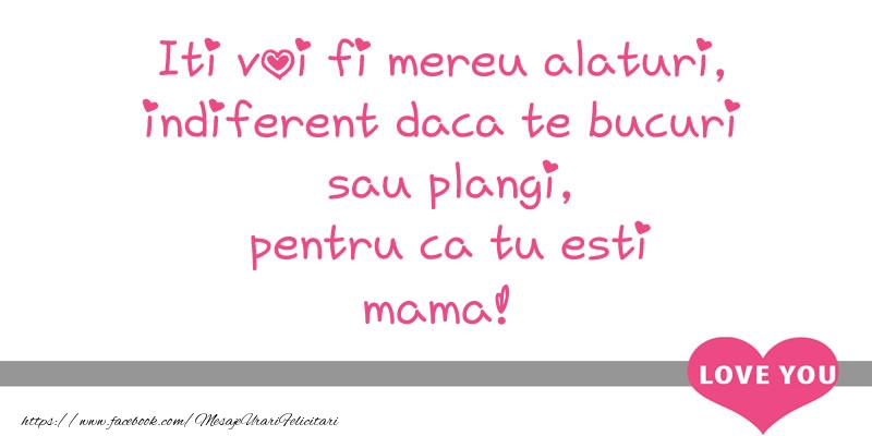 Felicitari de dragoste pentru Mama - Iti voi fi mereu alaturi, indiferent daca te bucuri  sau plangi, pentru ca tu esti mama!