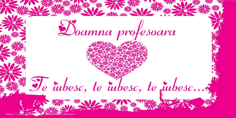 Felicitari de dragoste pentru Profesoara - Doamna profesoara Te iubesc, te iubesc, te iubesc...