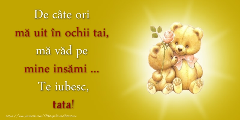 Felicitari de dragoste pentru Tata - De câte ori  mă uit în ochii tai, mă văd pe mine insămi ...  Te iubesc, tata!