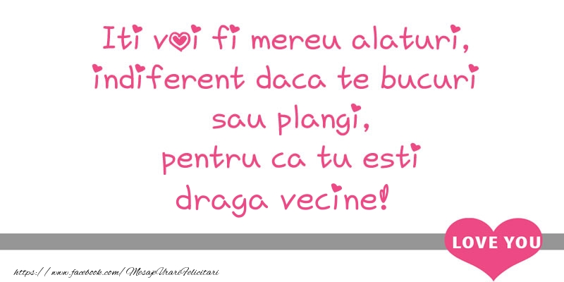 Felicitari de dragoste pentru Vecin - Iti voi fi mereu alaturi, indiferent daca te bucuri  sau plangi, pentru ca tu esti draga vecine!