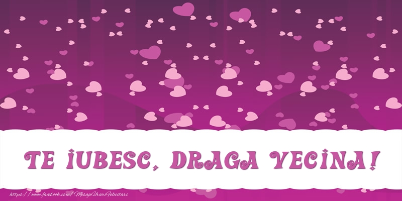 Felicitari de dragoste pentru Vecina - Te iubesc, draga vecina!