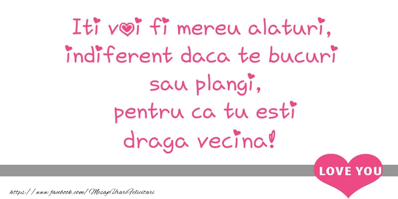 Felicitari de dragoste pentru Vecina - Iti voi fi mereu alaturi, indiferent daca te bucuri  sau plangi, pentru ca tu esti draga vecina!