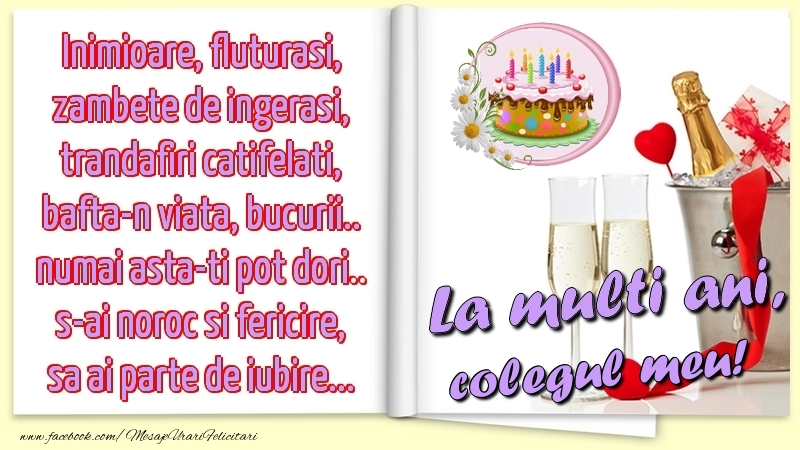 Felicitari de la multi ani pentru Coleg - Inimioare, fluturasi, zambete de ingerasi, trandafiri catifelati, bafta-n viata, bucurii.. numai asta-ti pot dori.. s-ai noroc si fericire, sa ai parte de iubire...La multi ani, colegul meu!