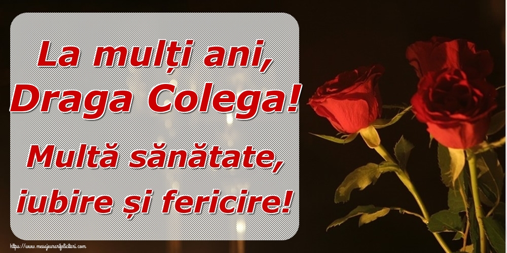 Felicitari de la multi ani pentru Colega - La mulți ani, draga colega! Multă sănătate, iubire și fericire!