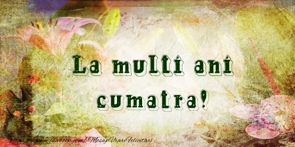 Felicitari de la multi ani pentru Cumatra - La multi ani cumatra!