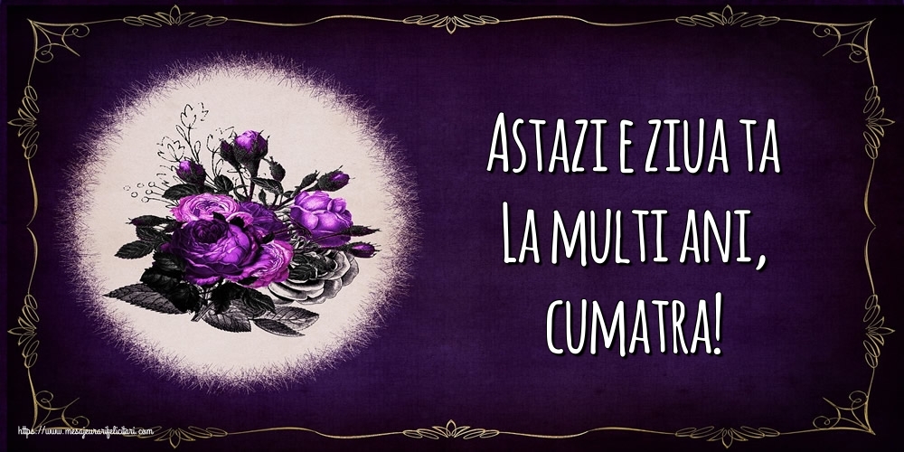 Felicitari de la multi ani pentru Cumatra - Astazi e ziua ta La multi ani, cumatra!