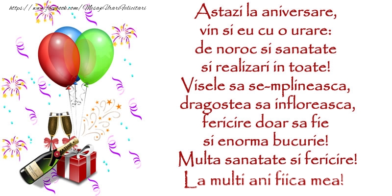 Felicitari de la multi ani pentru Fata - Astazi la aniversare,  vin si eu cu o urare:  de noroc si sanatate  ... Multa sanatate si fericire! La multi ani fiica mea!