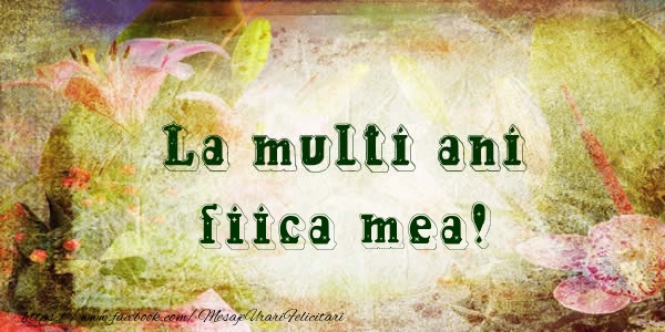 Felicitari de la multi ani pentru Fata - La multi ani fiica mea!