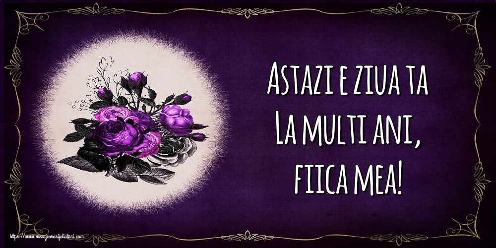 Felicitari de la multi ani pentru Fata - Astazi e ziua ta La multi ani, fiica mea!
