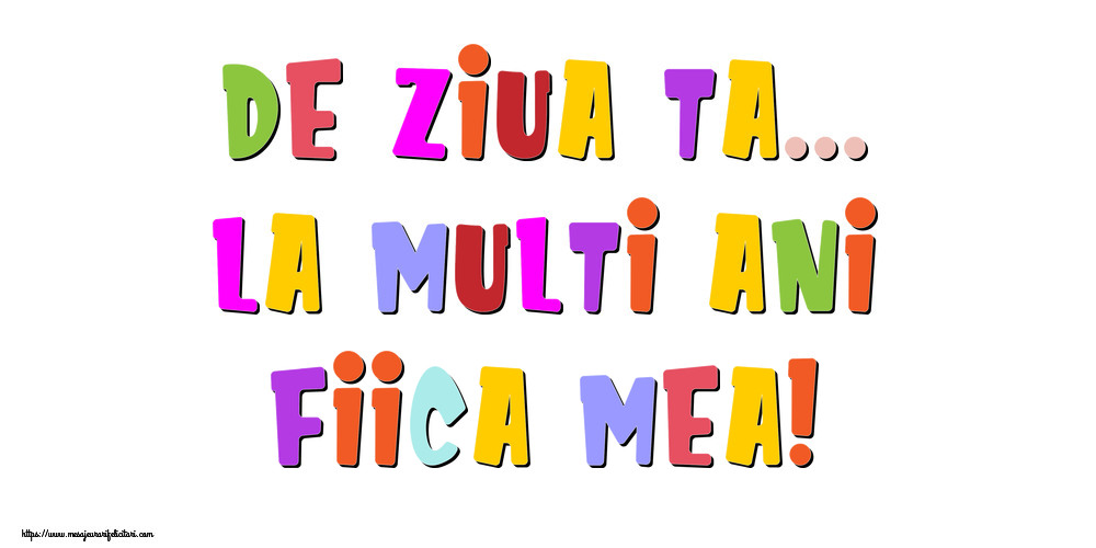 Felicitari de la multi ani pentru Fata - De ziua ta... La multi ani, fiica mea!
