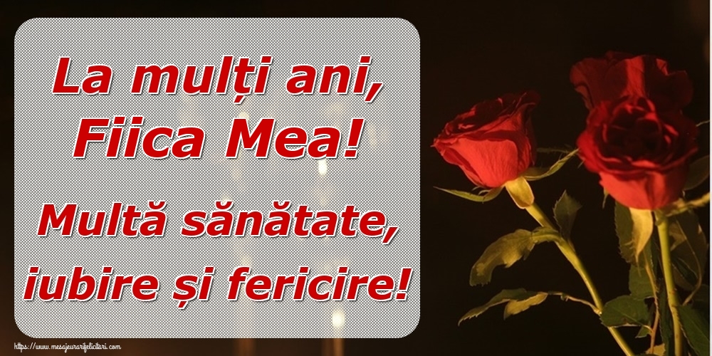 Felicitari de la multi ani pentru Fata - La mulți ani, fiica mea! Multă sănătate, iubire și fericire!