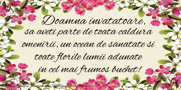 la multi ani invatatoare Doamna invatatoare, sa aveti parte de toata caldura omenirii, un ocean de sanatate si toate florile lumii adunate in cel mai frumos buchet!