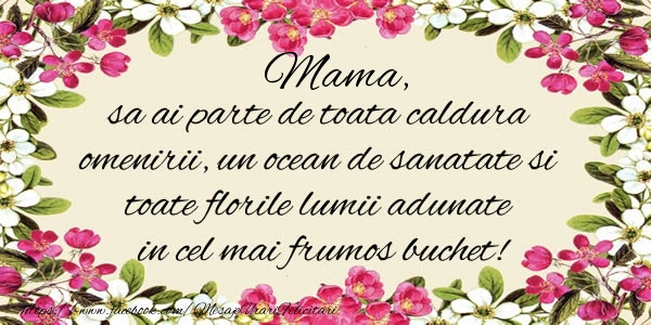 Felicitari de la multi ani pentru Mama - Mama, sa ai parte de toata caldura omenirii, un ocean de sanatate si toate florile lumii adunate in cel mai frumos buchet!