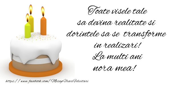 Felicitari de la multi ani pentru Nora - Toate visele tale sa devina realitate si dorintele sa se transforme  in realizari! La multi ani nora mea!