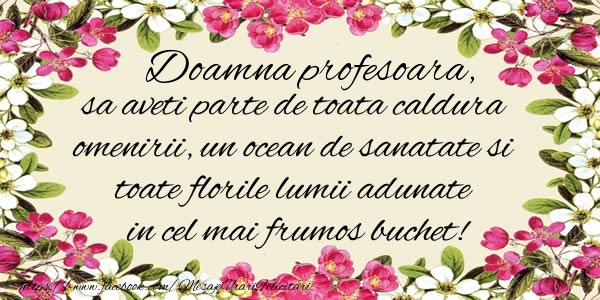 La multi ani Doamna profesoara, sa aveti parte de toata caldura omenirii, un ocean de sanatate si toate florile lumii adunate in cel mai frumos buchet!