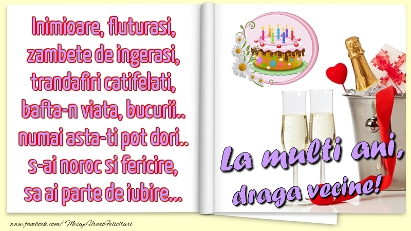Felicitari de la multi ani pentru Vecin - Inimioare, fluturasi, zambete de ingerasi, trandafiri catifelati, bafta-n viata, bucurii.. numai asta-ti pot dori.. s-ai noroc si fericire, sa ai parte de iubire...La multi ani, draga vecine!