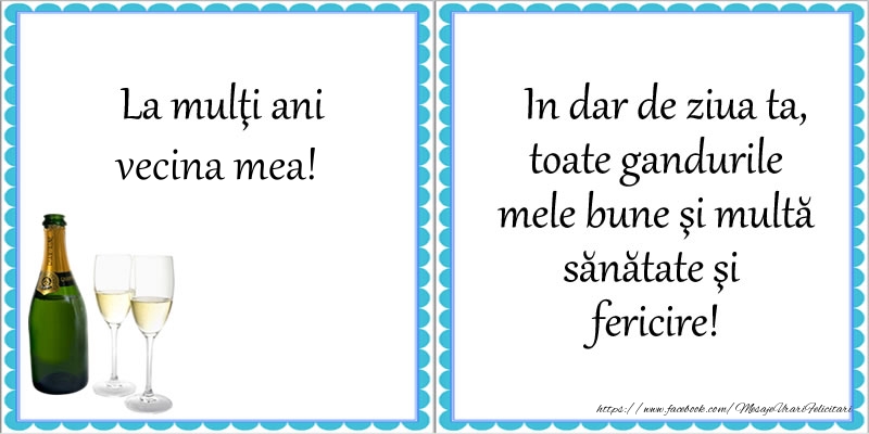 Felicitari de la multi ani pentru Vecina - La multi ani vecina mea! In dar de ziua ta, toate gandurile mele bune si multa sanatate si fericire!