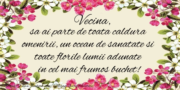 Felicitari de la multi ani pentru Vecina - Vecina, sa ai parte de toata caldura omenirii, un ocean de sanatate si toate florile lumii adunate in cel mai frumos buchet!
