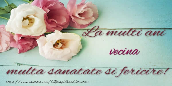 Felicitari de la multi ani pentru Vecina - La multi ani vecina multa sanatate si fericire!
