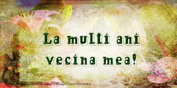 Felicitari de la multi ani pentru Vecina - La multi ani vecina mea!