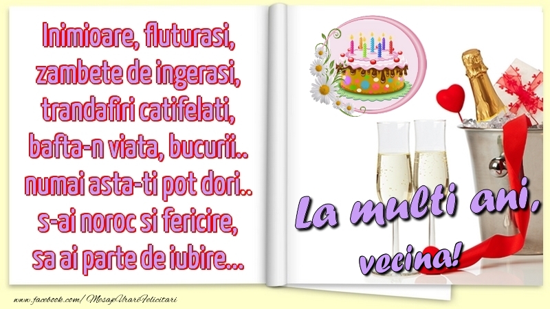 Felicitari de la multi ani pentru Vecina - Inimioare, fluturasi, zambete de ingerasi, trandafiri catifelati, bafta-n viata, bucurii.. numai asta-ti pot dori.. s-ai noroc si fericire, sa ai parte de iubire...La multi ani, vecina!