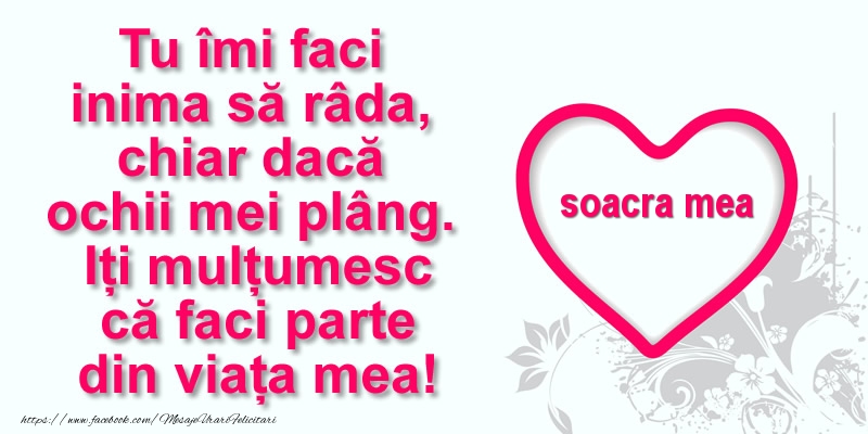 Felicitari de multumire pentru Soacra - Pentru soacra mea: Tu îmi faci  inima să râda, chiar dacă  ochii mei plâng. Iți mulțumesc că faci parte din viața mea!
