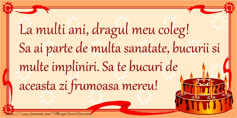 Felicitari de zi de nastere pentru Coleg - La Multi Ani dragul meu coleg! Sa ai parte de multa sanatate, bucurii si multe impliniri. Sa te bucuri de aceasta zi frumoasa mereu.