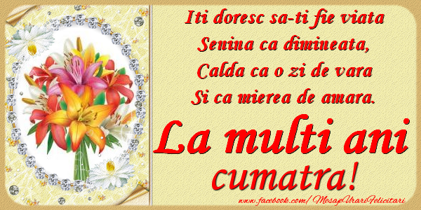 Felicitari de zi de nastere pentru Cumatra - Iti doresc sa-ti fie viata, senina ca dimineata, calda ca o zi de vara, si ca mierea de amara. La multi ani cumatra