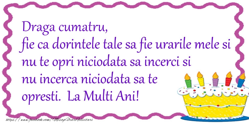 Felicitari de zi de nastere pentru Cumatru - Draga cumatru, fie ca dorintele tale sa fie urarile mele si nu te opri niciodata sa incerci si nu incerca niciodata sa te opresti. La Multi Ani!