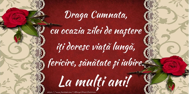 felicitare cu ziua de nastere pentru cumnata Draga cumnata, cu ocazia zilei de naștere iți doresc viață lungă, fericire, sănătate și iubire. La mulți ani!