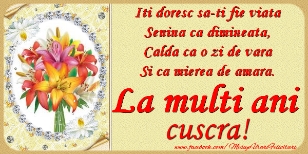 Felicitari de zi de nastere pentru Cuscra - Iti doresc sa-ti fie viata, senina ca dimineata, calda ca o zi de vara, si ca mierea de amara. La multi ani cuscra