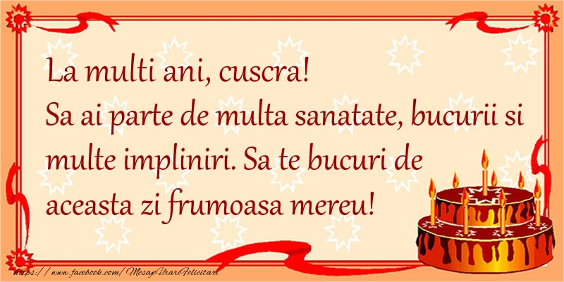 Felicitari de zi de nastere pentru Cuscra - La Multi Ani cuscra! Sa ai parte de multa sanatate, bucurii si multe impliniri. Sa te bucuri de aceasta zi frumoasa mereu.