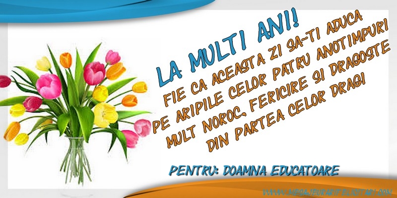 Felicitari de zi de nastere pentru Educatoare - La multi ani, doamna educatoare! Fie ca aceasta zi sa-ti aduca pe aripile celor patru anotimpuri mult noroc, fericire si dragoste din partea celor dragi