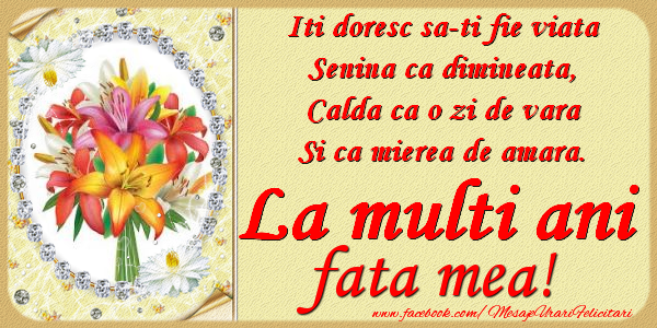 Felicitari de zi de nastere pentru Fata - Iti doresc sa-ti fie viata, senina ca dimineata, calda ca o zi de vara, si ca mierea de amara. La multi ani fata mea