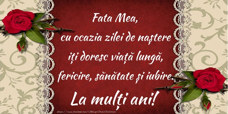 Felicitari de zi de nastere pentru Fata - Fata mea, cu ocazia zilei de naștere iți doresc viață lungă, fericire, sănătate și iubire. La mulți ani!