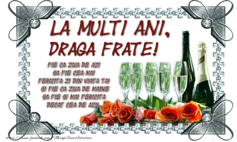 felicitari frate zi de nastere La multi ani, draga frate! Fie ca ziua de azi sa fie cea mai fericita zi din viata ta! Si fie ca ziua de maine sa fie si mai fericita decat cea de azi!