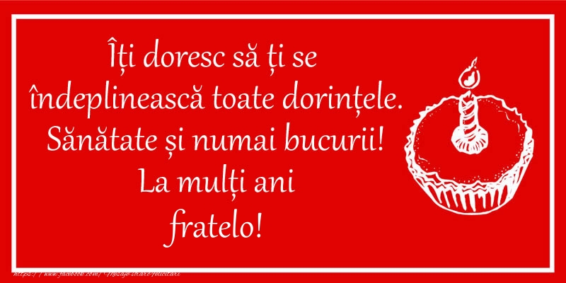 Felicitari de zi de nastere pentru Frate - Îți doresc să ți se  îndeplinească toate dorințele. Sănătate și numai bucurii! La mulți ani fratelo!