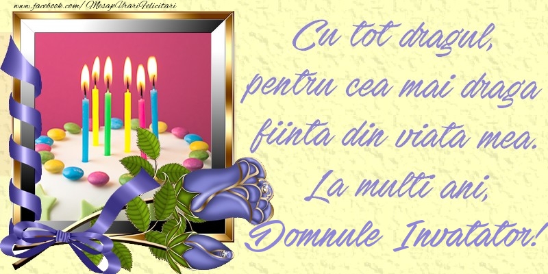 Felicitari de zi de nastere pentru Invatator - Cu tot dragul, pentru cea mai draga fiinta din viata mea. La multi ani, domnule invatator