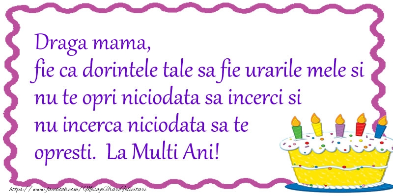 Felicitari de zi de nastere pentru Mama - Draga mama, fie ca dorintele tale sa fie urarile mele si nu te opri niciodata sa incerci si nu incerca niciodata sa te opresti. La Multi Ani!