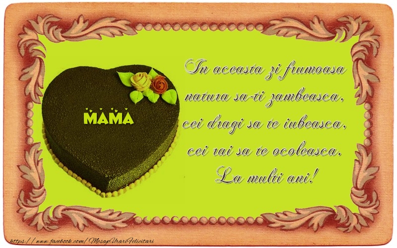 Felicitari de zi de nastere pentru Mama - La multi ani, mama! In aceasta zi frumoasa  natura sa-ti zambeasca,  cei dragi sa te iubeasca,  cei rai sa te ocoleasca.