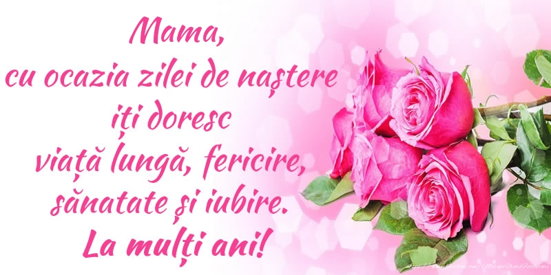 o felicitare pentru mama de ziua ei Mama, cu ocazia zilei de naștere iți doresc viață lungă, fericire, sănatate și iubire. La mulți ani!